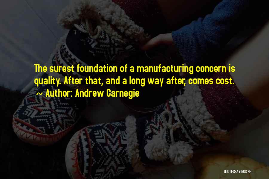 Andrew Carnegie Quotes: The Surest Foundation Of A Manufacturing Concern Is Quality. After That, And A Long Way After, Comes Cost.