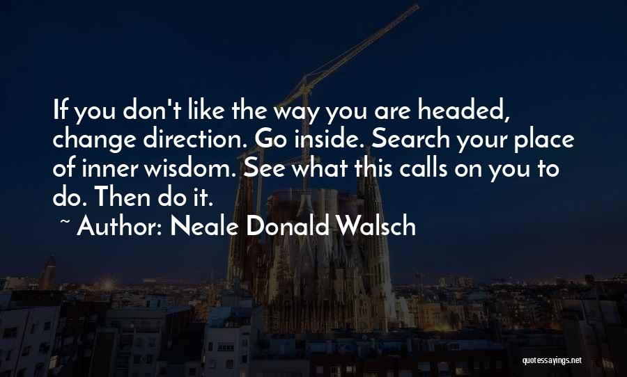 Neale Donald Walsch Quotes: If You Don't Like The Way You Are Headed, Change Direction. Go Inside. Search Your Place Of Inner Wisdom. See