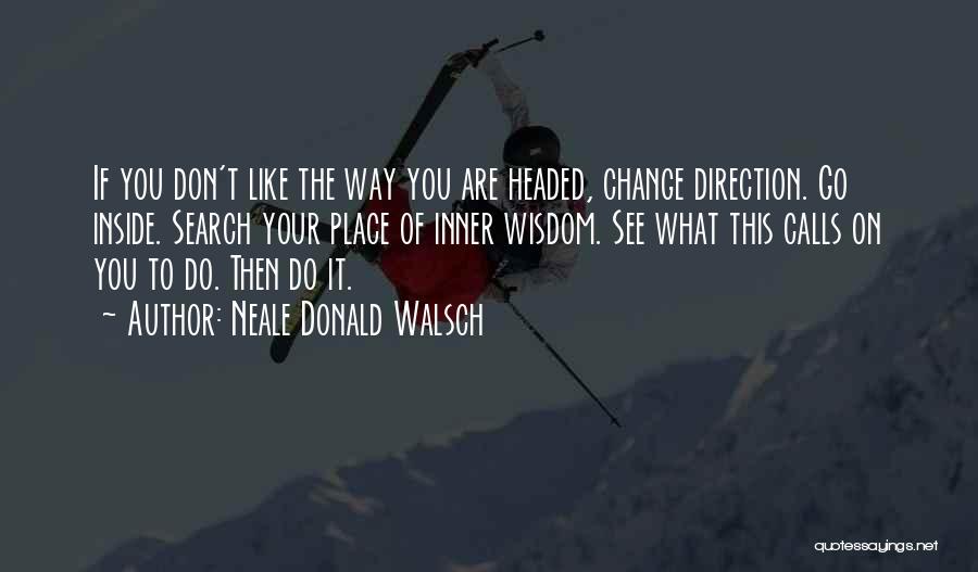 Neale Donald Walsch Quotes: If You Don't Like The Way You Are Headed, Change Direction. Go Inside. Search Your Place Of Inner Wisdom. See