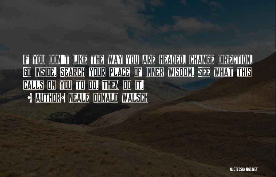 Neale Donald Walsch Quotes: If You Don't Like The Way You Are Headed, Change Direction. Go Inside. Search Your Place Of Inner Wisdom. See