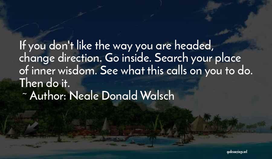 Neale Donald Walsch Quotes: If You Don't Like The Way You Are Headed, Change Direction. Go Inside. Search Your Place Of Inner Wisdom. See