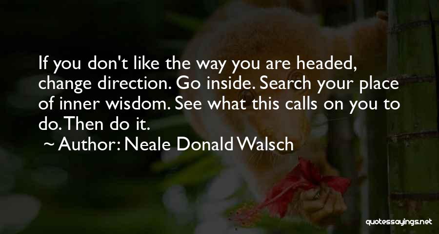 Neale Donald Walsch Quotes: If You Don't Like The Way You Are Headed, Change Direction. Go Inside. Search Your Place Of Inner Wisdom. See