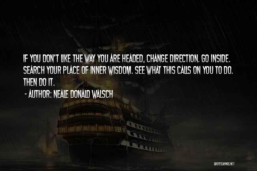 Neale Donald Walsch Quotes: If You Don't Like The Way You Are Headed, Change Direction. Go Inside. Search Your Place Of Inner Wisdom. See