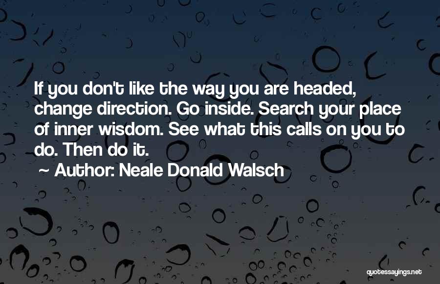 Neale Donald Walsch Quotes: If You Don't Like The Way You Are Headed, Change Direction. Go Inside. Search Your Place Of Inner Wisdom. See