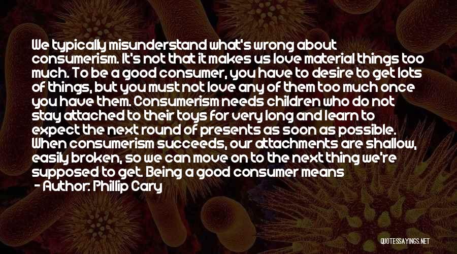 Phillip Cary Quotes: We Typically Misunderstand What's Wrong About Consumerism. It's Not That It Makes Us Love Material Things Too Much. To Be