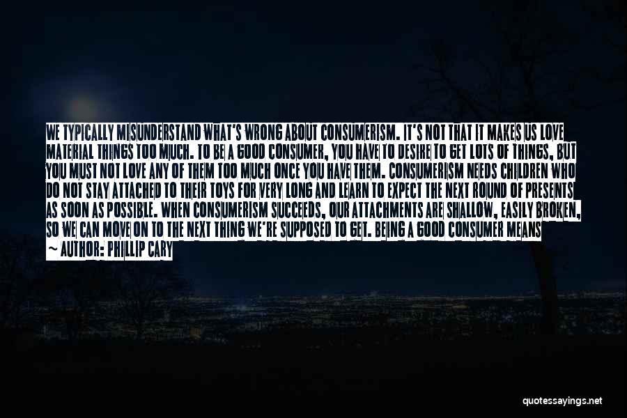 Phillip Cary Quotes: We Typically Misunderstand What's Wrong About Consumerism. It's Not That It Makes Us Love Material Things Too Much. To Be