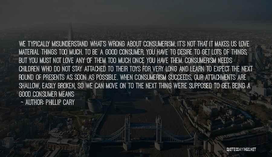 Phillip Cary Quotes: We Typically Misunderstand What's Wrong About Consumerism. It's Not That It Makes Us Love Material Things Too Much. To Be