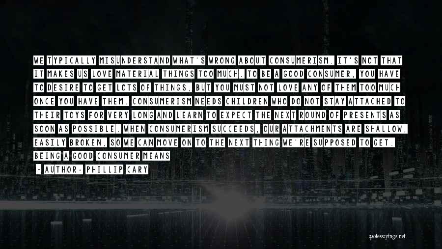 Phillip Cary Quotes: We Typically Misunderstand What's Wrong About Consumerism. It's Not That It Makes Us Love Material Things Too Much. To Be