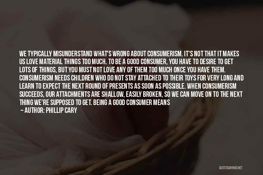 Phillip Cary Quotes: We Typically Misunderstand What's Wrong About Consumerism. It's Not That It Makes Us Love Material Things Too Much. To Be
