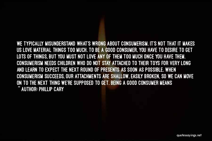 Phillip Cary Quotes: We Typically Misunderstand What's Wrong About Consumerism. It's Not That It Makes Us Love Material Things Too Much. To Be