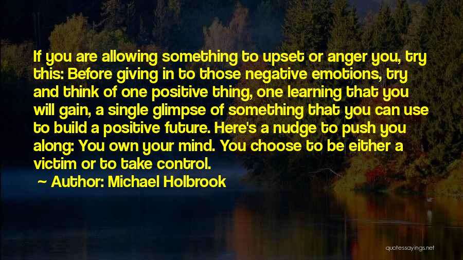 Michael Holbrook Quotes: If You Are Allowing Something To Upset Or Anger You, Try This: Before Giving In To Those Negative Emotions, Try