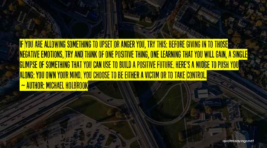 Michael Holbrook Quotes: If You Are Allowing Something To Upset Or Anger You, Try This: Before Giving In To Those Negative Emotions, Try