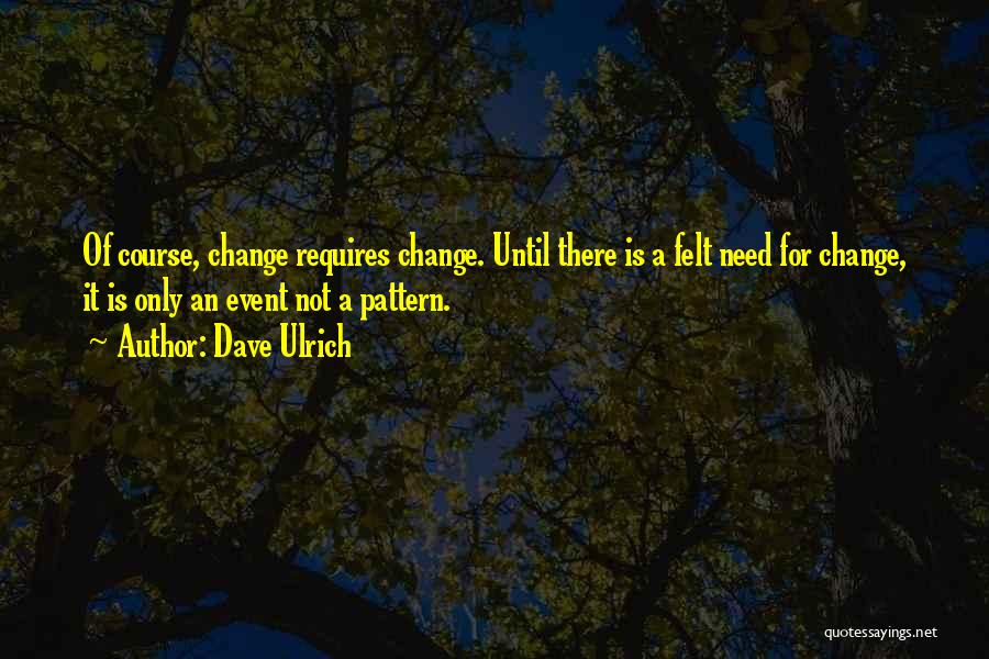 Dave Ulrich Quotes: Of Course, Change Requires Change. Until There Is A Felt Need For Change, It Is Only An Event Not A