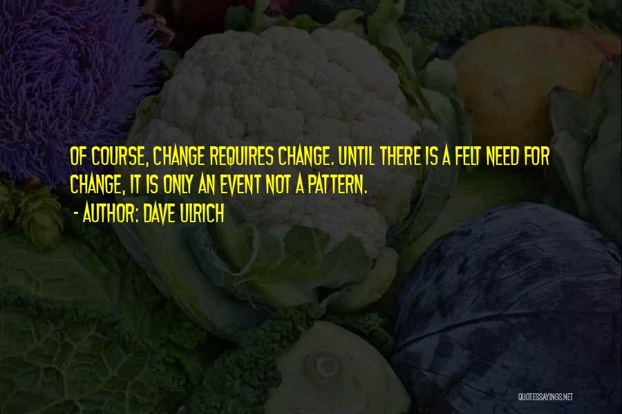 Dave Ulrich Quotes: Of Course, Change Requires Change. Until There Is A Felt Need For Change, It Is Only An Event Not A