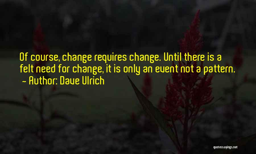 Dave Ulrich Quotes: Of Course, Change Requires Change. Until There Is A Felt Need For Change, It Is Only An Event Not A