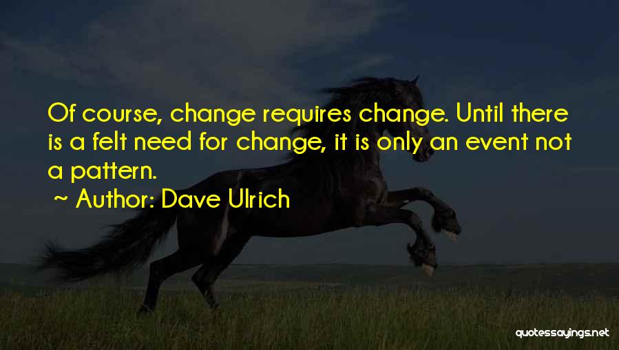 Dave Ulrich Quotes: Of Course, Change Requires Change. Until There Is A Felt Need For Change, It Is Only An Event Not A