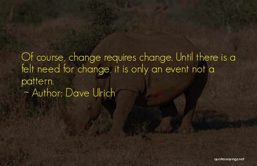 Dave Ulrich Quotes: Of Course, Change Requires Change. Until There Is A Felt Need For Change, It Is Only An Event Not A