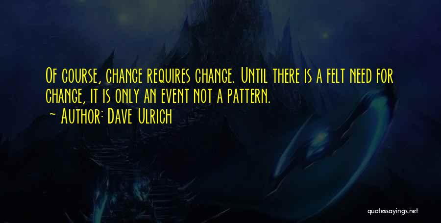 Dave Ulrich Quotes: Of Course, Change Requires Change. Until There Is A Felt Need For Change, It Is Only An Event Not A