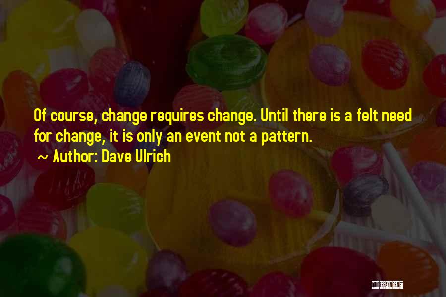 Dave Ulrich Quotes: Of Course, Change Requires Change. Until There Is A Felt Need For Change, It Is Only An Event Not A