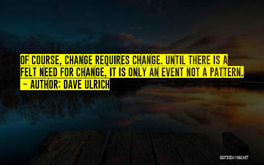 Dave Ulrich Quotes: Of Course, Change Requires Change. Until There Is A Felt Need For Change, It Is Only An Event Not A