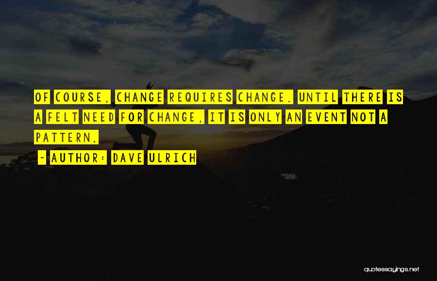 Dave Ulrich Quotes: Of Course, Change Requires Change. Until There Is A Felt Need For Change, It Is Only An Event Not A