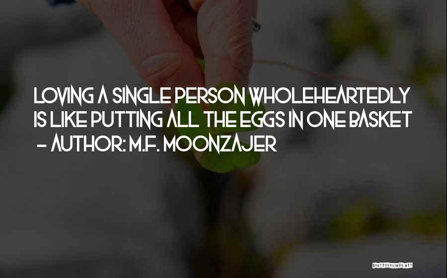 M.F. Moonzajer Quotes: Loving A Single Person Wholeheartedly Is Like Putting All The Eggs In One Basket