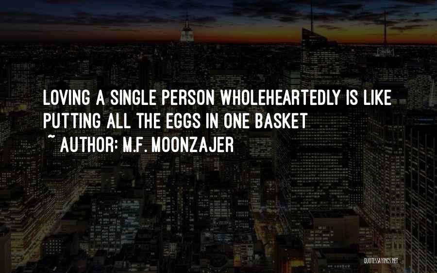 M.F. Moonzajer Quotes: Loving A Single Person Wholeheartedly Is Like Putting All The Eggs In One Basket