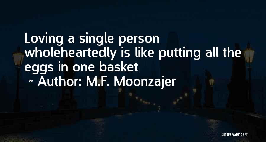 M.F. Moonzajer Quotes: Loving A Single Person Wholeheartedly Is Like Putting All The Eggs In One Basket