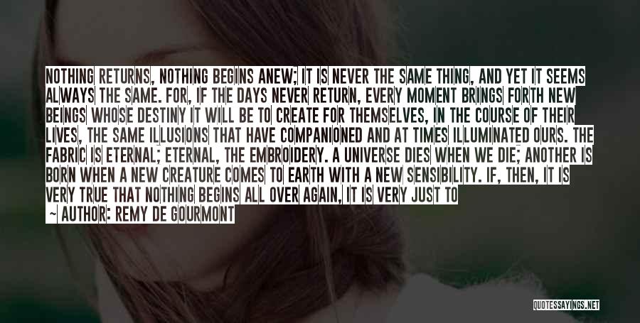 Remy De Gourmont Quotes: Nothing Returns, Nothing Begins Anew; It Is Never The Same Thing, And Yet It Seems Always The Same. For, If