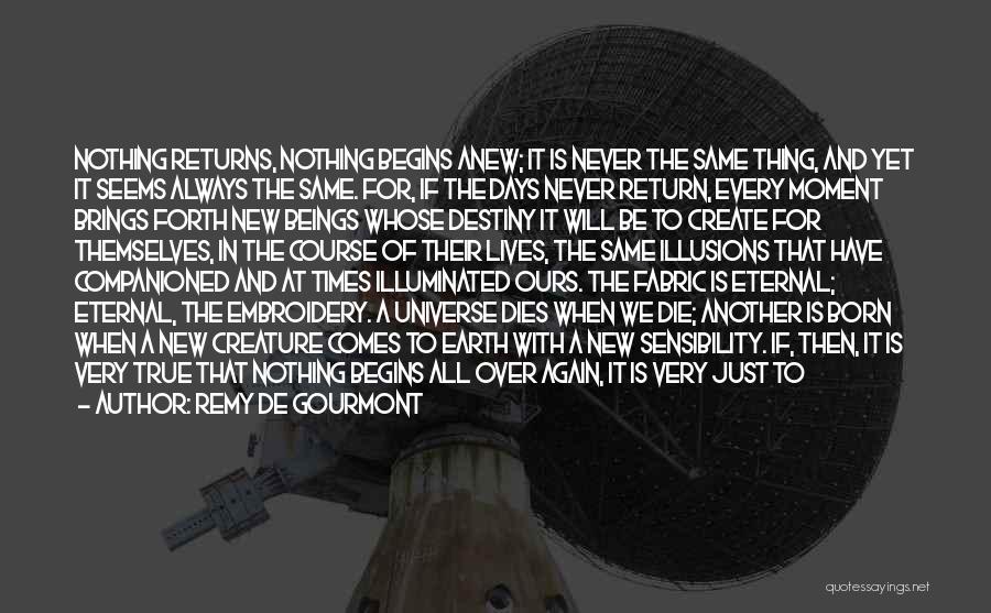 Remy De Gourmont Quotes: Nothing Returns, Nothing Begins Anew; It Is Never The Same Thing, And Yet It Seems Always The Same. For, If
