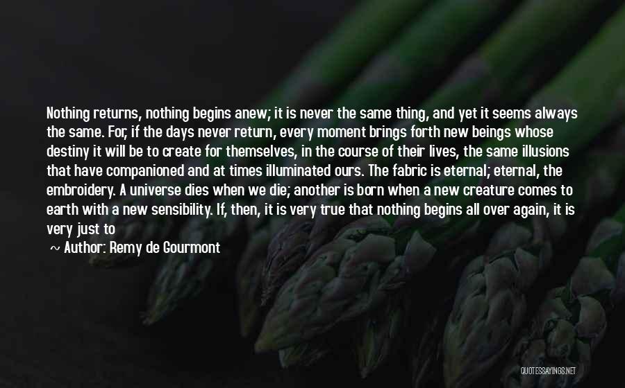 Remy De Gourmont Quotes: Nothing Returns, Nothing Begins Anew; It Is Never The Same Thing, And Yet It Seems Always The Same. For, If