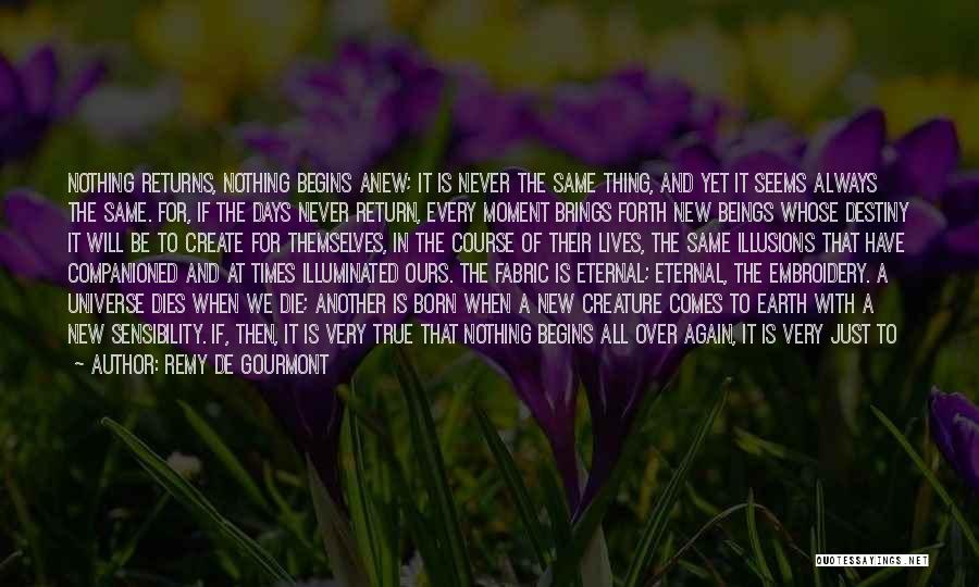 Remy De Gourmont Quotes: Nothing Returns, Nothing Begins Anew; It Is Never The Same Thing, And Yet It Seems Always The Same. For, If