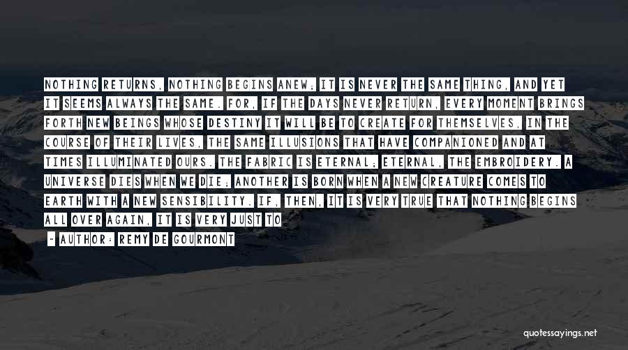 Remy De Gourmont Quotes: Nothing Returns, Nothing Begins Anew; It Is Never The Same Thing, And Yet It Seems Always The Same. For, If