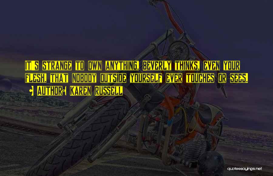 Karen Russell Quotes: It's Strange To Own Anything, Beverly Thinks, Even Your Flesh, That Nobody Outside Yourself Ever Touches Or Sees.