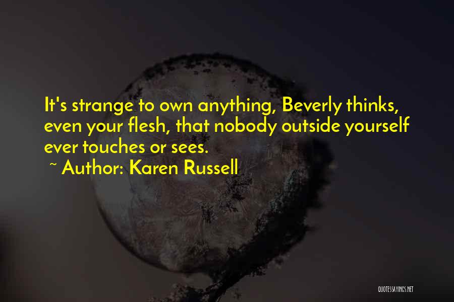 Karen Russell Quotes: It's Strange To Own Anything, Beverly Thinks, Even Your Flesh, That Nobody Outside Yourself Ever Touches Or Sees.