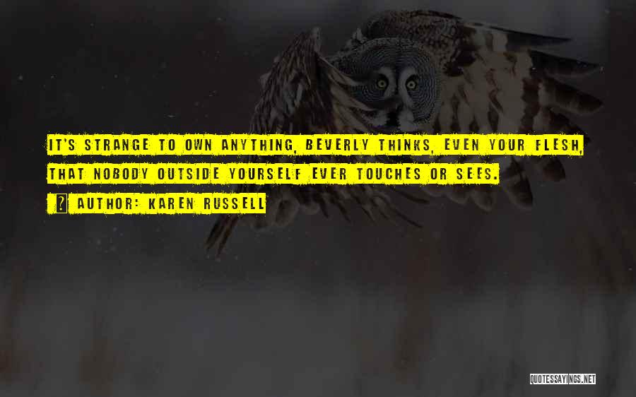 Karen Russell Quotes: It's Strange To Own Anything, Beverly Thinks, Even Your Flesh, That Nobody Outside Yourself Ever Touches Or Sees.