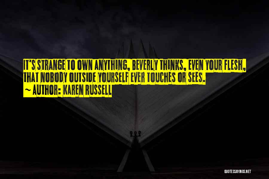 Karen Russell Quotes: It's Strange To Own Anything, Beverly Thinks, Even Your Flesh, That Nobody Outside Yourself Ever Touches Or Sees.