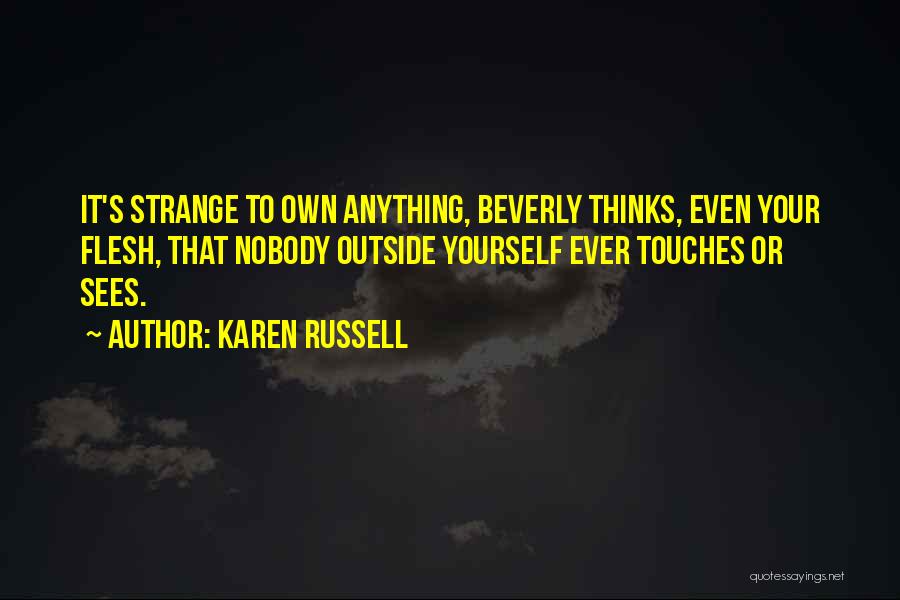 Karen Russell Quotes: It's Strange To Own Anything, Beverly Thinks, Even Your Flesh, That Nobody Outside Yourself Ever Touches Or Sees.