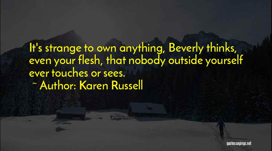 Karen Russell Quotes: It's Strange To Own Anything, Beverly Thinks, Even Your Flesh, That Nobody Outside Yourself Ever Touches Or Sees.