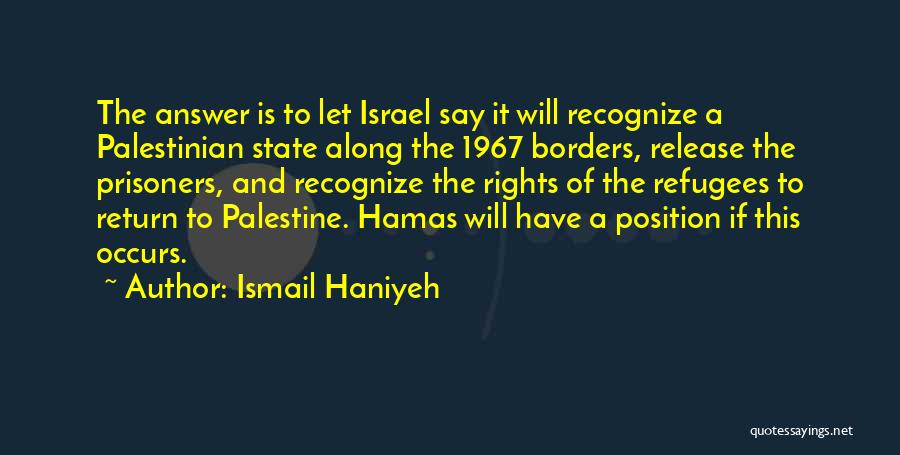 Ismail Haniyeh Quotes: The Answer Is To Let Israel Say It Will Recognize A Palestinian State Along The 1967 Borders, Release The Prisoners,