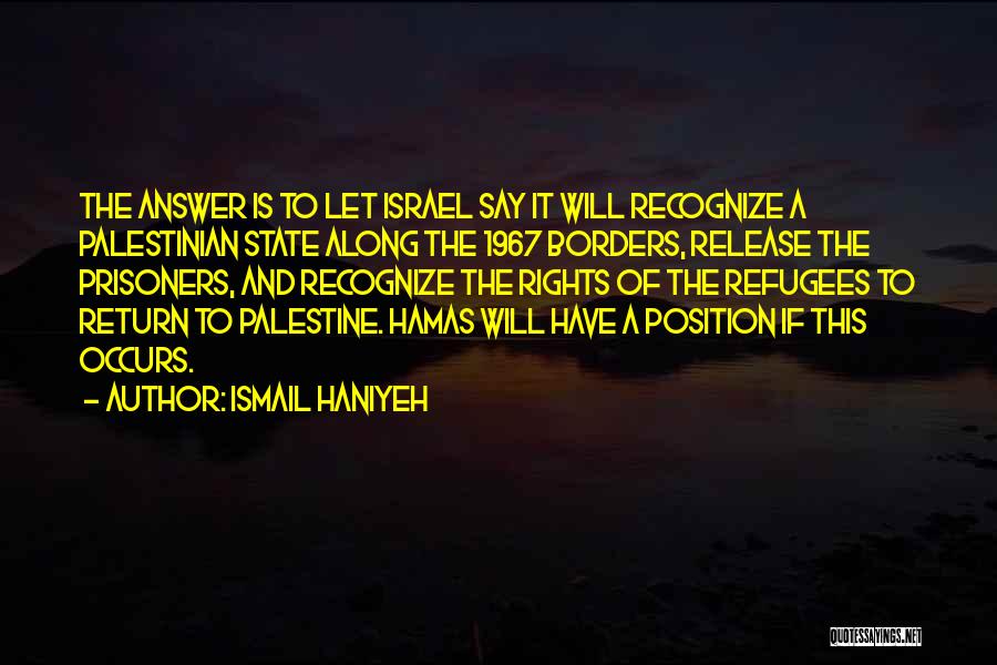 Ismail Haniyeh Quotes: The Answer Is To Let Israel Say It Will Recognize A Palestinian State Along The 1967 Borders, Release The Prisoners,