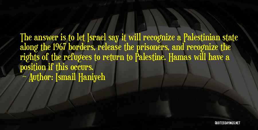 Ismail Haniyeh Quotes: The Answer Is To Let Israel Say It Will Recognize A Palestinian State Along The 1967 Borders, Release The Prisoners,