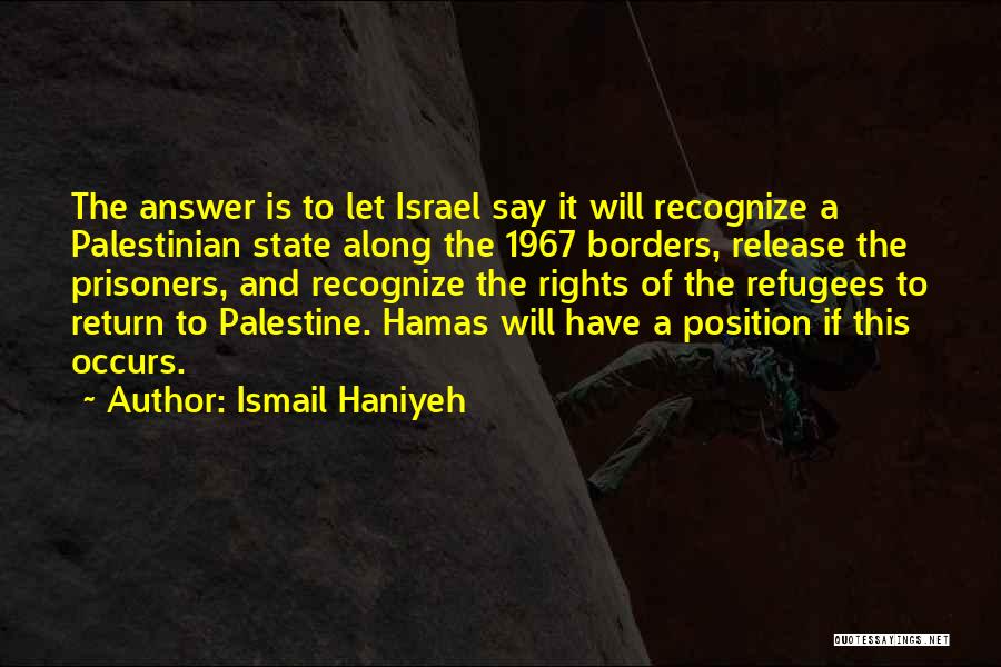 Ismail Haniyeh Quotes: The Answer Is To Let Israel Say It Will Recognize A Palestinian State Along The 1967 Borders, Release The Prisoners,