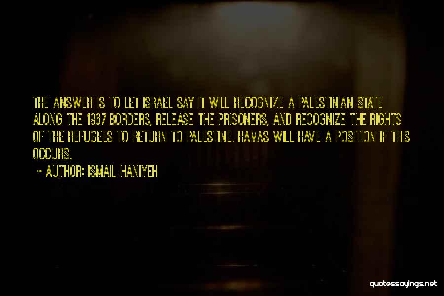 Ismail Haniyeh Quotes: The Answer Is To Let Israel Say It Will Recognize A Palestinian State Along The 1967 Borders, Release The Prisoners,