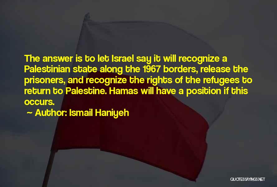 Ismail Haniyeh Quotes: The Answer Is To Let Israel Say It Will Recognize A Palestinian State Along The 1967 Borders, Release The Prisoners,