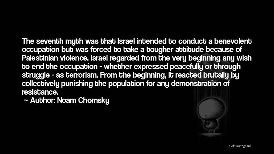 Noam Chomsky Quotes: The Seventh Myth Was That Israel Intended To Conduct A Benevolent Occupation But Was Forced To Take A Tougher Attitude