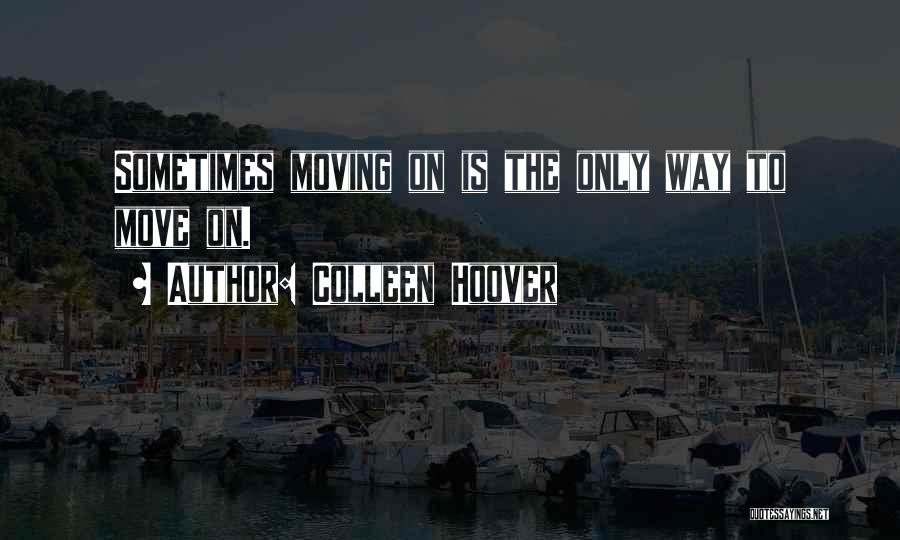 Colleen Hoover Quotes: Sometimes Moving On Is The Only Way To Move On.