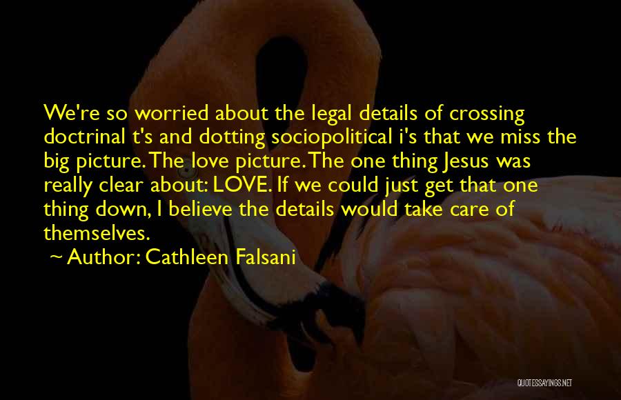 Cathleen Falsani Quotes: We're So Worried About The Legal Details Of Crossing Doctrinal T's And Dotting Sociopolitical I's That We Miss The Big