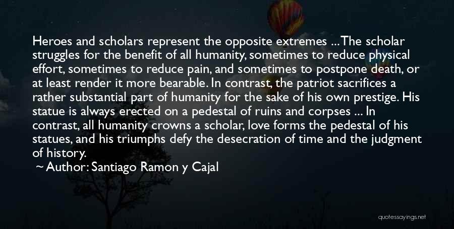 Santiago Ramon Y Cajal Quotes: Heroes And Scholars Represent The Opposite Extremes ... The Scholar Struggles For The Benefit Of All Humanity, Sometimes To Reduce