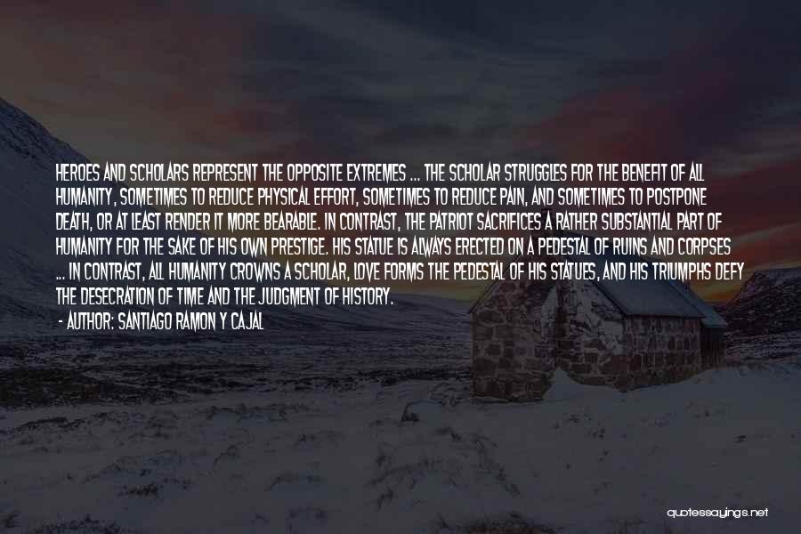 Santiago Ramon Y Cajal Quotes: Heroes And Scholars Represent The Opposite Extremes ... The Scholar Struggles For The Benefit Of All Humanity, Sometimes To Reduce